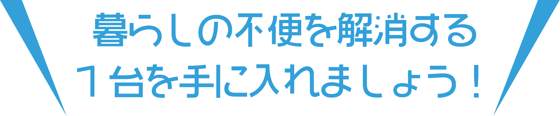暮らしの不便を解消する1台を手に入れましょう！