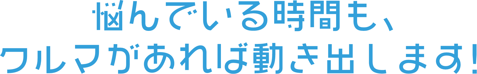 悩んでいる時間も、クルマがあれば動き出します！