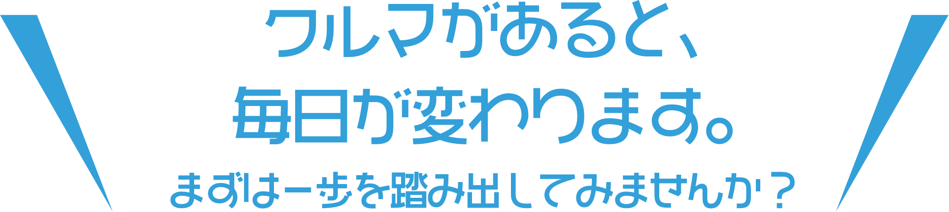 クルマがあると、毎日が変わります。まずは一歩を踏み出してみませんか？